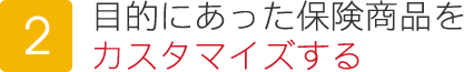 目的に合わせ保険商品をカスタマイズ