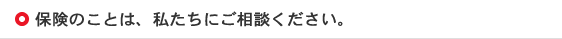 保険のことは、私たちにご相談ください