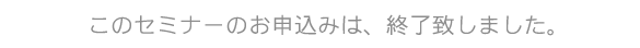 このセミナーのお申込みは、終了致しました。